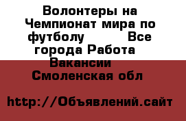 Волонтеры на Чемпионат мира по футболу 2018. - Все города Работа » Вакансии   . Смоленская обл.